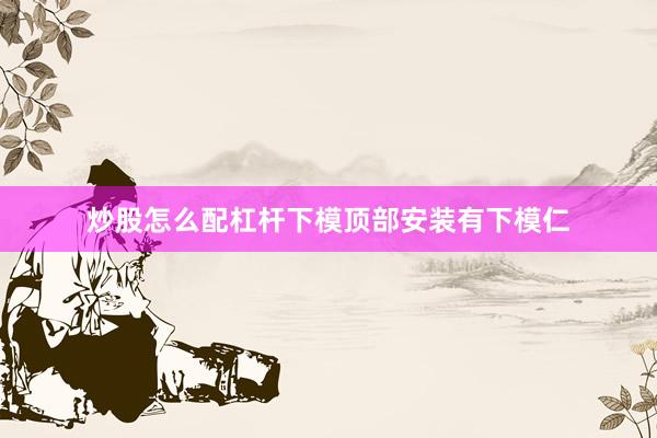 炒股怎么配杠杆下模顶部安装有下模仁