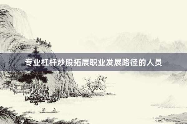 专业杠杆炒股拓展职业发展路径的人员