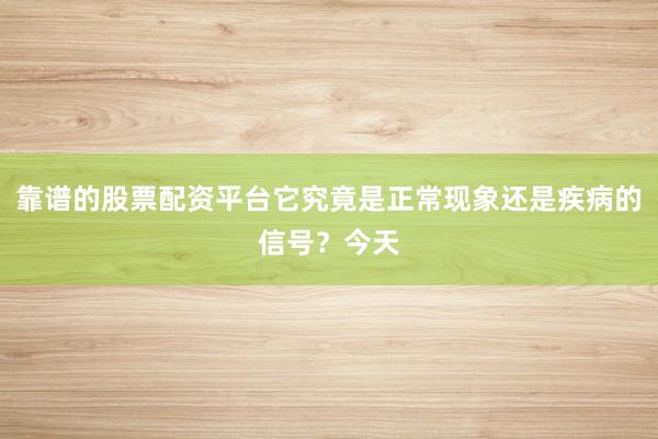 靠谱的股票配资平台它究竟是正常现象还是疾病的信号？今天