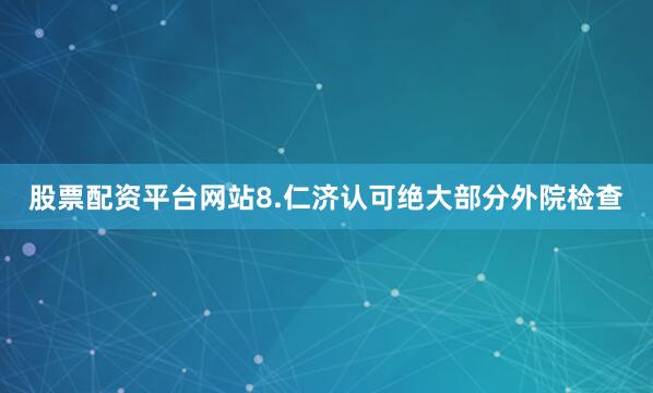 股票配资平台网站8.仁济认可绝大部分外院检查