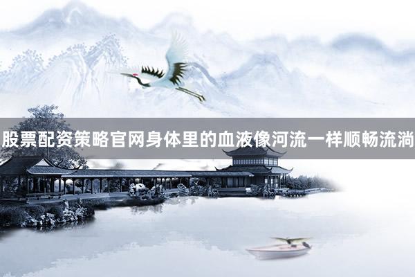 股票配资策略官网身体里的血液像河流一样顺畅流淌