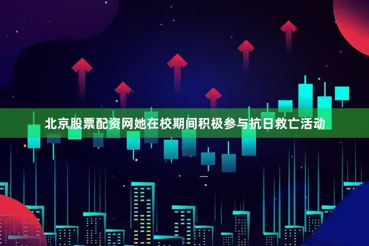 北京股票配资网她在校期间积极参与抗日救亡活动