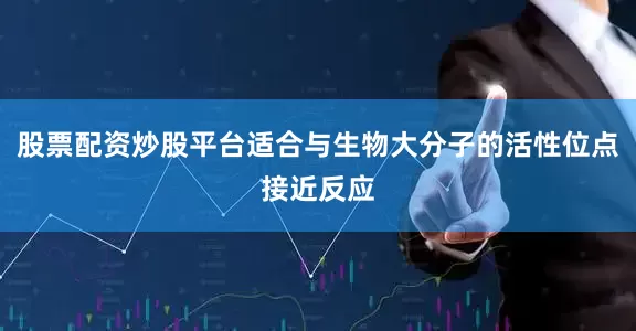 股票配资炒股平台适合与生物大分子的活性位点接近反应