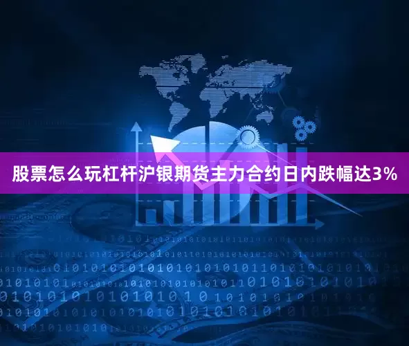 股票怎么玩杠杆沪银期货主力合约日内跌幅达3%