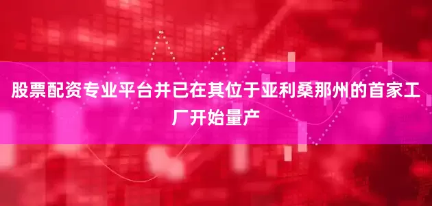 股票配资专业平台并已在其位于亚利桑那州的首家工厂开始量产