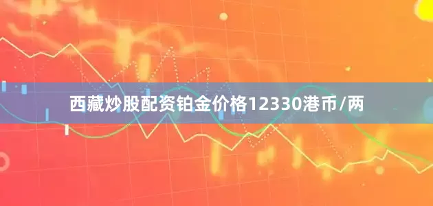 西藏炒股配资铂金价格12330港币/两