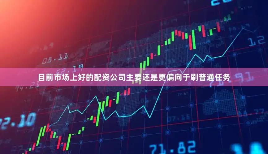 目前市场上好的配资公司主要还是更偏向于刷普通任务
