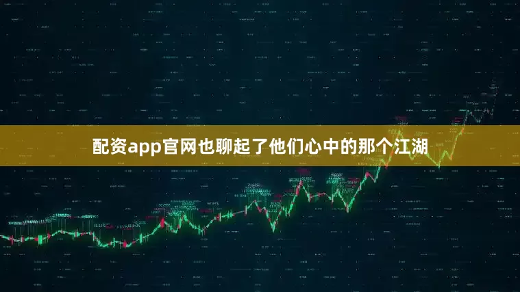 配资app官网也聊起了他们心中的那个江湖