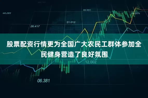 股票配资行情更为全国广大农民工群体参加全民健身营造了良好氛围