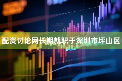 配资讨论网长期就职于深圳市坪山区
