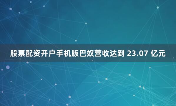 股票配资开户手机版巴奴营收达到 23.07 亿元