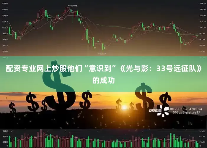 配资专业网上炒股他们“意识到”《光与影：33号远征队》的成功