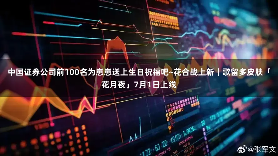 中国证券公司前100名为崽崽送上生日祝福吧~花合战上新｜歌留多皮肤「花月夜」7月1日上线
