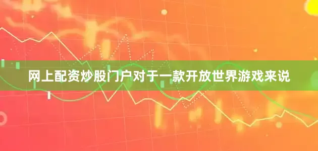 网上配资炒股门户对于一款开放世界游戏来说