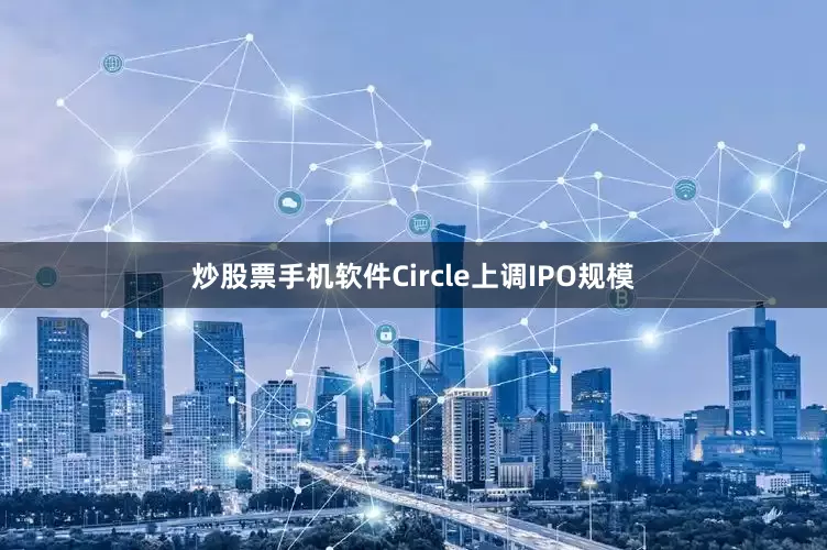 炒股票手机软件Circle上调IPO规模
