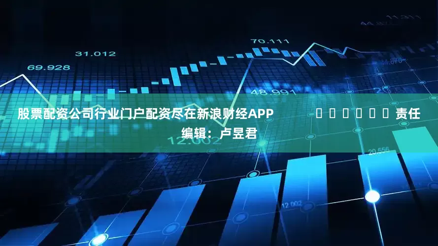 股票配资公司行业门户配资尽在新浪财经APP            						责任编辑：卢昱君