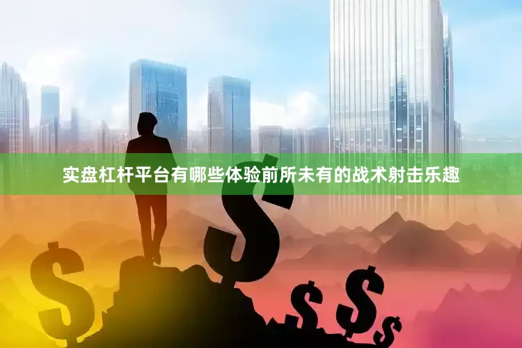 实盘杠杆平台有哪些体验前所未有的战术射击乐趣