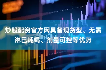 炒股配资官方网具备现货型、无需淋巴耗竭、剂量可控等优势