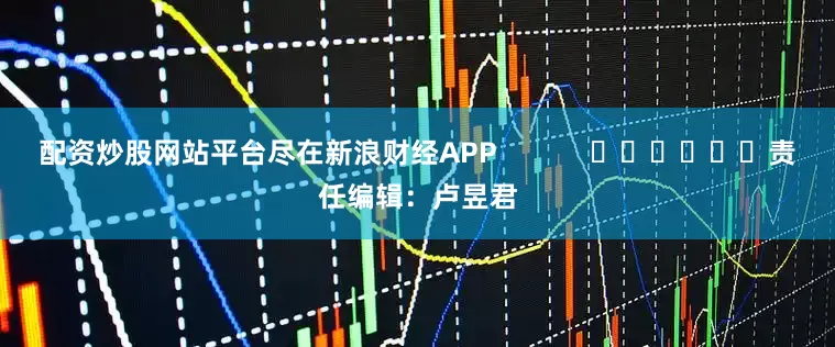 配资炒股网站平台尽在新浪财经APP            						责任编辑：卢昱君