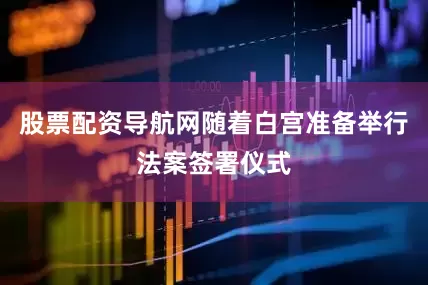 股票配资导航网随着白宫准备举行法案签署仪式