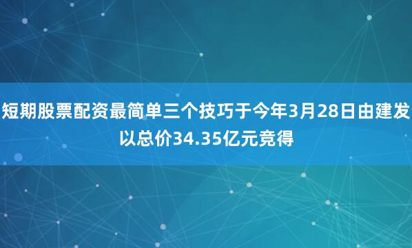 短期股票配资最简单三个技巧于今年3月28日由建发以总价34.35亿元竞得