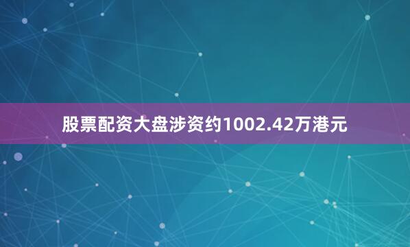 股票配资大盘涉资约1002.42万港元