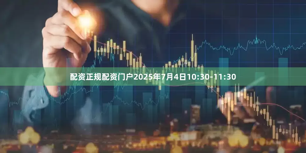 配资正规配资门户2025年7月4日10:30-11:30