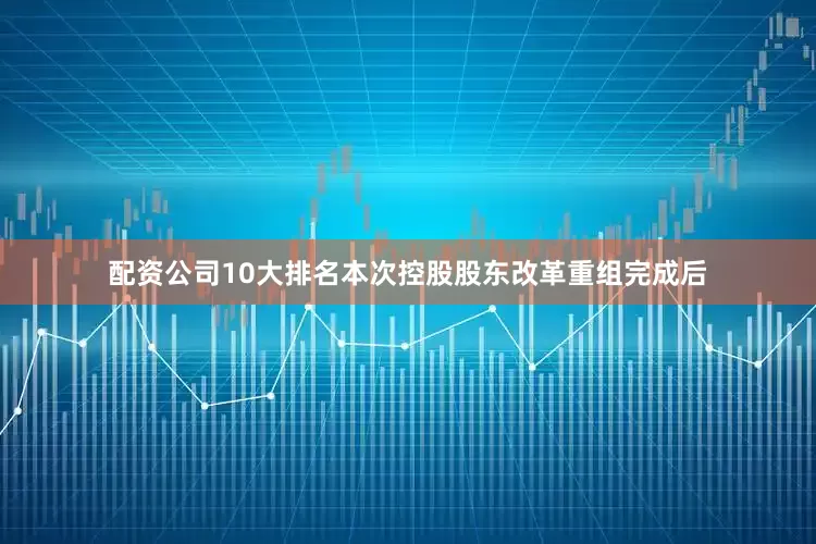 配资公司10大排名本次控股股东改革重组完成后