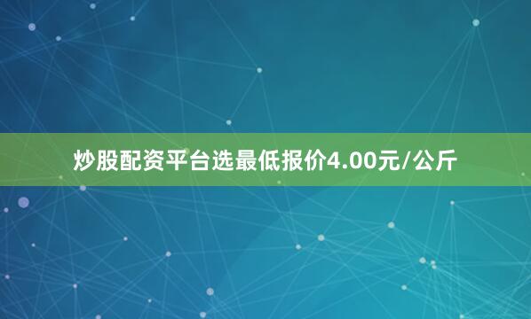炒股配资平台选最低报价4.00元/公斤