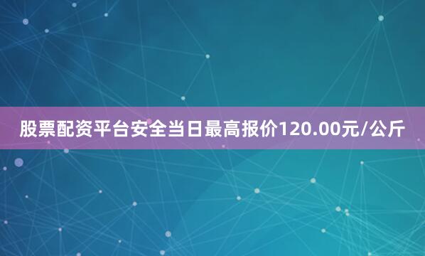股票配资平台安全当日最高报价120.00元/公斤