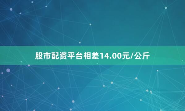 股市配资平台相差14.00元/公斤