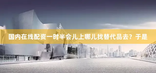 国内在线配资一时半会儿上哪儿找替代品去？于是