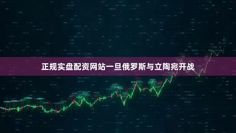 正规实盘配资网站一旦俄罗斯与立陶宛开战
