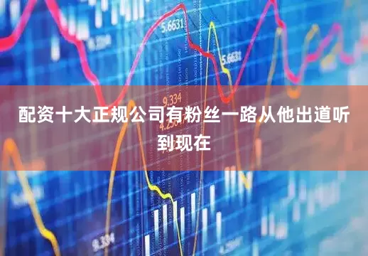 配资十大正规公司有粉丝一路从他出道听到现在