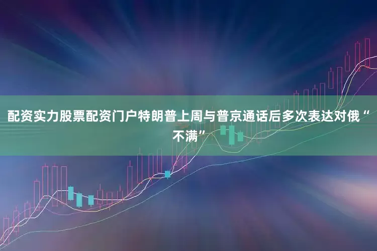 配资实力股票配资门户特朗普上周与普京通话后多次表达对俄“不满”