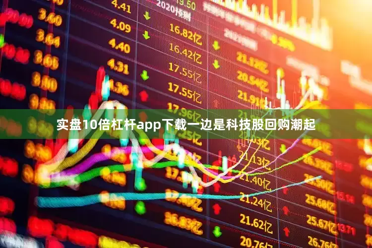实盘10倍杠杆app下载一边是科技股回购潮起