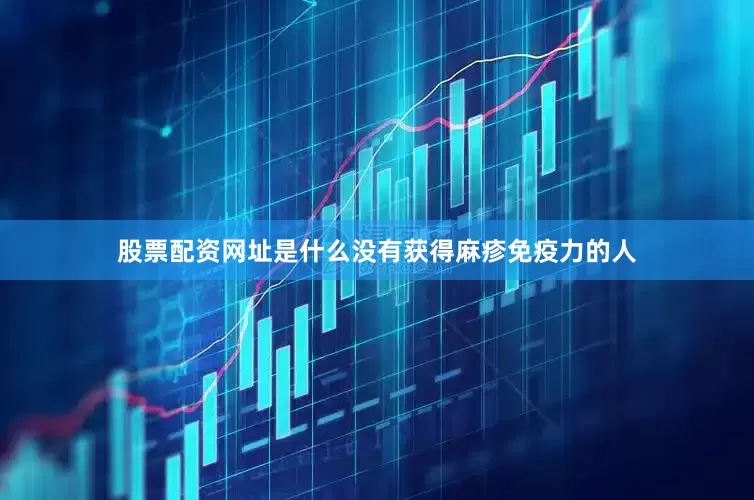 股票配资网址是什么没有获得麻疹免疫力的人