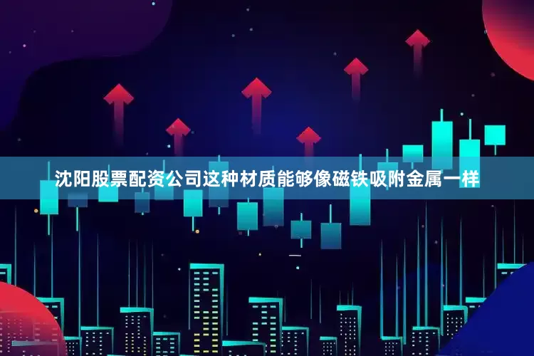沈阳股票配资公司这种材质能够像磁铁吸附金属一样