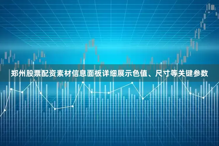 郑州股票配资素材信息面板详细展示色值、尺寸等关键参数