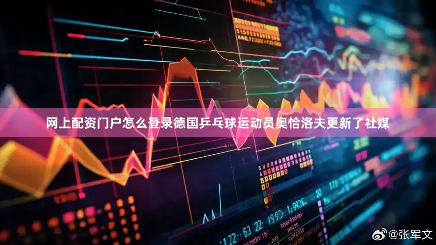网上配资门户怎么登录德国乒乓球运动员奥恰洛夫更新了社媒