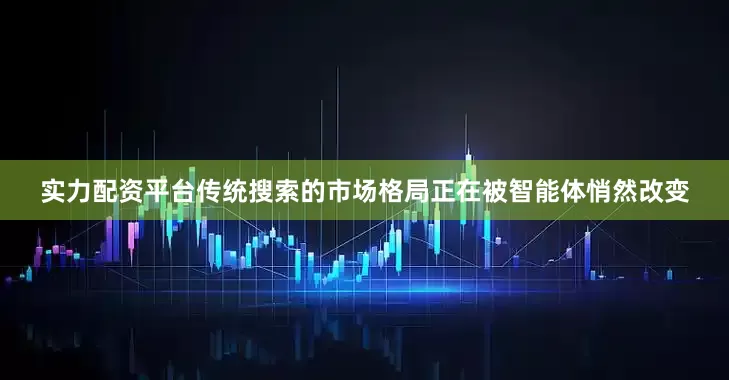 实力配资平台传统搜索的市场格局正在被智能体悄然改变