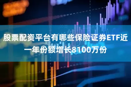 股票配资平台有哪些保险证券ETF近一年份额增长8100万份