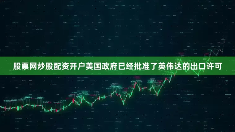 股票网炒股配资开户美国政府已经批准了英伟达的出口许可