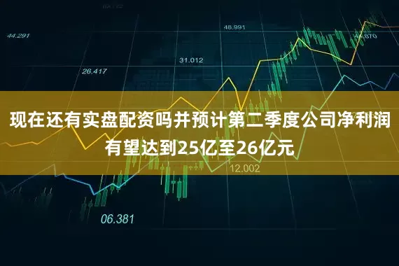现在还有实盘配资吗并预计第二季度公司净利润有望达到25亿至26亿元