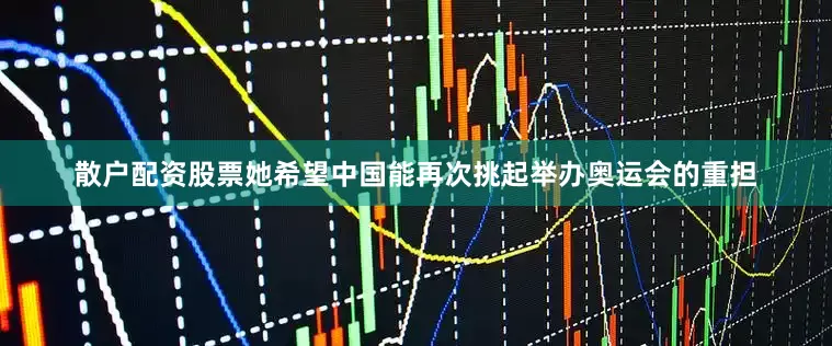 散户配资股票她希望中国能再次挑起举办奥运会的重担