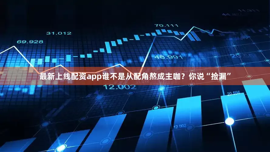 最新上线配资app谁不是从配角熬成主咖？你说“捡漏”