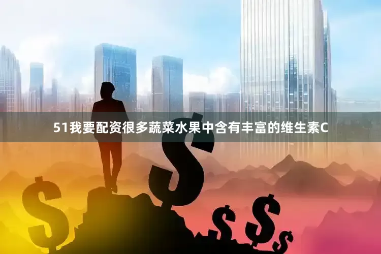 51我要配资很多蔬菜水果中含有丰富的维生素C
