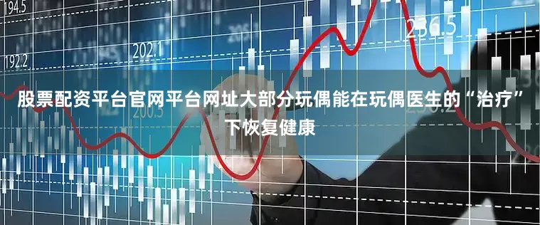股票配资平台官网平台网址大部分玩偶能在玩偶医生的“治疗”下恢复健康