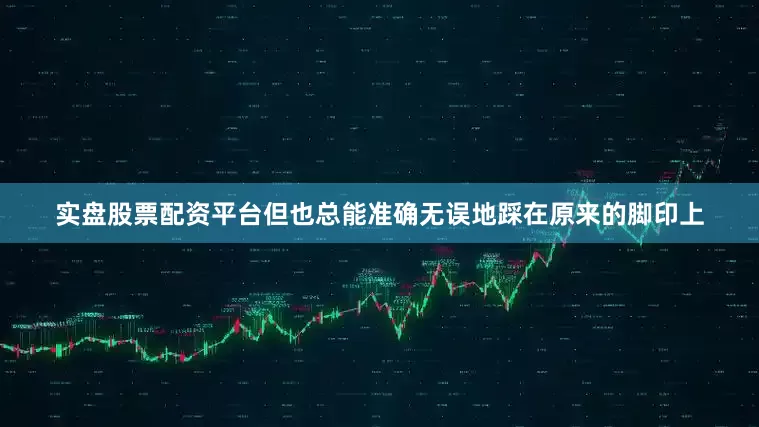 实盘股票配资平台但也总能准确无误地踩在原来的脚印上