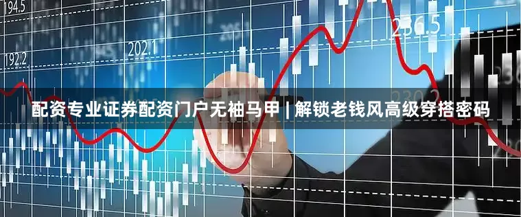 配资专业证券配资门户无袖马甲 | 解锁老钱风高级穿搭密码